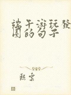 端午游玩发朋友圈的句子