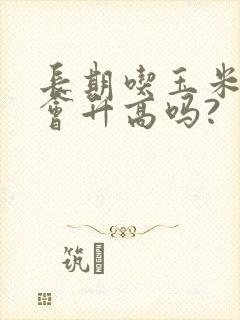 长期吃玉米血糖会升高吗?