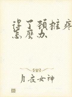 得了颈椎疼痛该怎么办