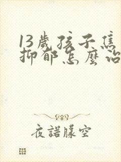 13岁孩子焦虑抑郁怎么治疗