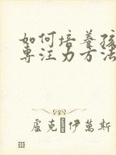 如何培养孩子的专注力方法