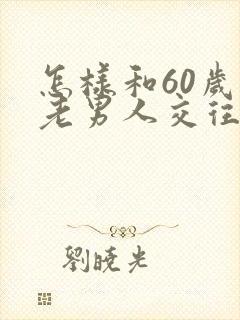 怎样和60岁的老男人交往他会爱你