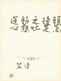 运动之后头晕恶心想吐是怎么回事