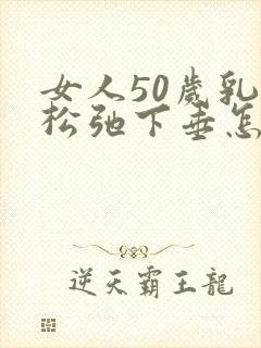 女人50岁乳房松弛下垂怎么办