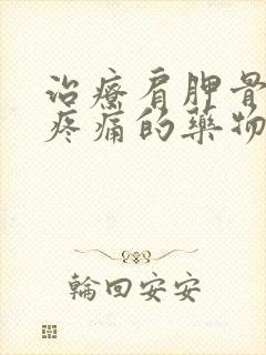 治疗肩胛骨背部疼痛的药物有哪些