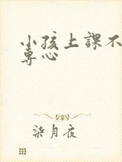 小孩上课不是很专心