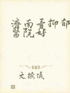 济南看抑郁哪个医院好