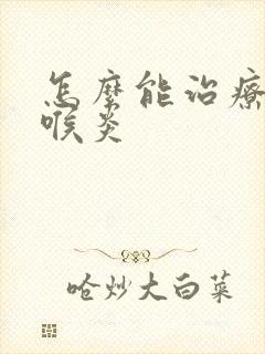 怎么能治疗好咽喉炎