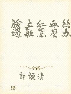 脸上红血丝容易过敏怎么办