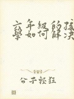 六年级的孩子厌学如何解决