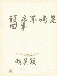 头疼耳鸣是怎么回事