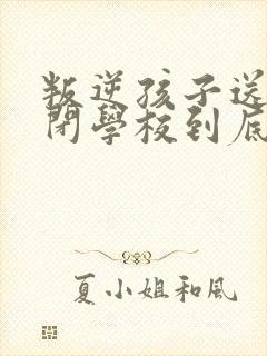 叛逆孩子送到封闭学校到底好不好