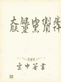 大腿内侧瘙痒皮肤变黑用什么药膏