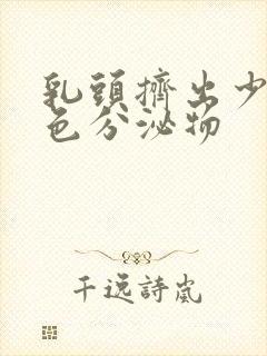 乳头挤出少量白色分泌物