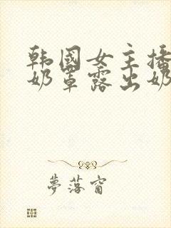 韩国女主播扒掉奶罩露出奶头视频