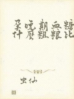 孕晚期血糖高吃什么粗粮比较好?封面