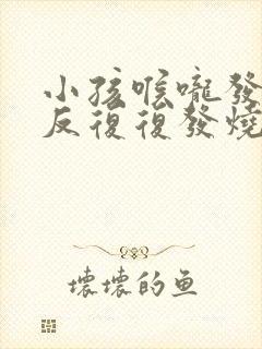 小孩喉咙发炎反反复复发烧