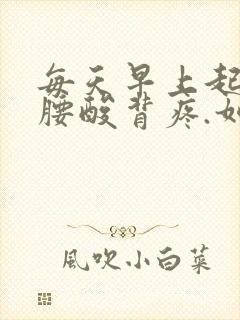 每天早上起床,腰酸背疼.如何改善