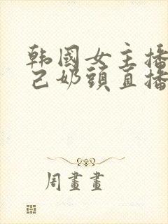 韩国女主播揉自己奶头直播视频网站