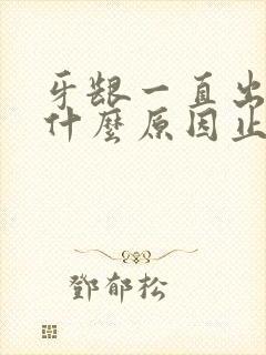 牙龈一直出血是什么原因止不住