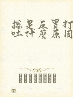 总是反胃打嗝想吐什么原因