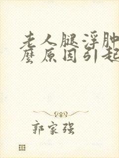 老人腿浮肿是什么原因引起的,怎么治疗