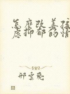 怎么改善孩子焦虑抑郁的情况