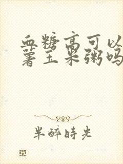 血糖高可以吃红薯玉米粥吗封面