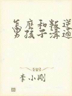 怎么和叛逆期的男孩子沟通