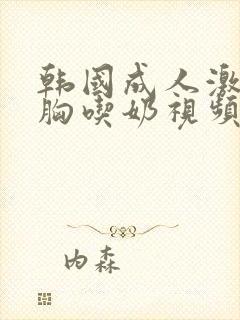 韩国成人激情吻胸吃奶视频