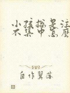 小孩总是注意力不集中怎么治