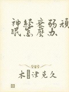 神经衰弱顽固失眠怎么办