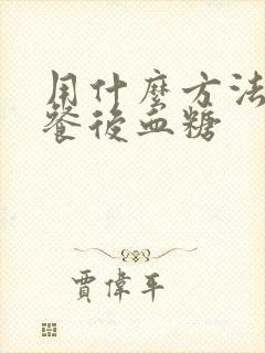 用什么方法降低餐后血糖