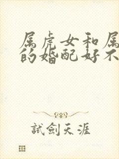 属虎女和属蛇男的婚配好不好