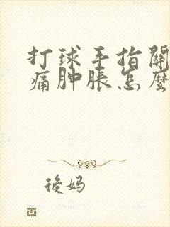 打球手指关节疼痛肿胀怎么办