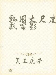 韩国大尺度激情戏电影