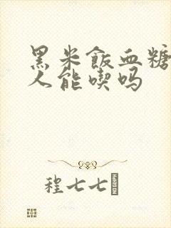 黑米饭血糖高的人能吃吗