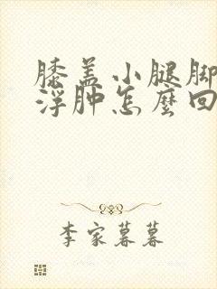 膝盖小腿脚肿胀浮肿怎么回事