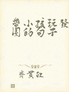 带小孩玩发朋友圈的句子