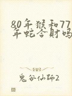 80年猴和77年蛇合财吗