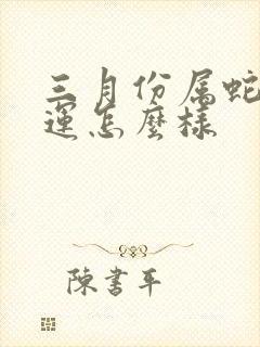 三月份属蛇的命运怎么样