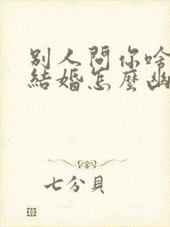 别人问你啥时候结婚怎么幽默回答