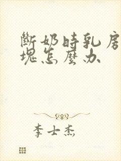 断奶时乳房有肿块怎么办