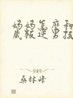 妈妈怎么和17岁叛逆男孩相处