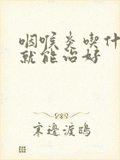 咽喉炎吃什么药就能治好