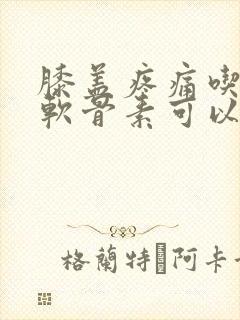 膝盖疼痛吃氨糖软骨素可以吗