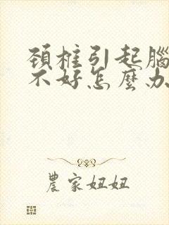 颈椎引起脑供血不好怎么办