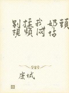 别揉我奶头嗯啊视频网站