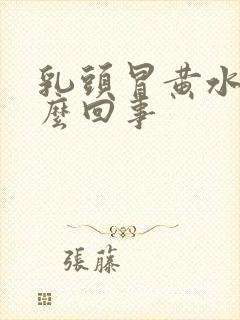 乳头冒黄水是怎么回事