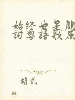 始终也是朋友歌词粤语歌原唱